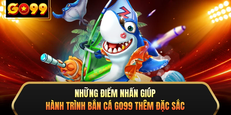 Những điểm nhấn giúp hành trình bắn cá GO99 thêm đặc sắc